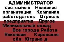 АДМИНИСТРАТОР системный › Название организации ­ Компания-работодатель › Отрасль предприятия ­ Другое › Минимальный оклад ­ 25 000 - Все города Работа » Вакансии   . Кировская обл.,Югрино д.